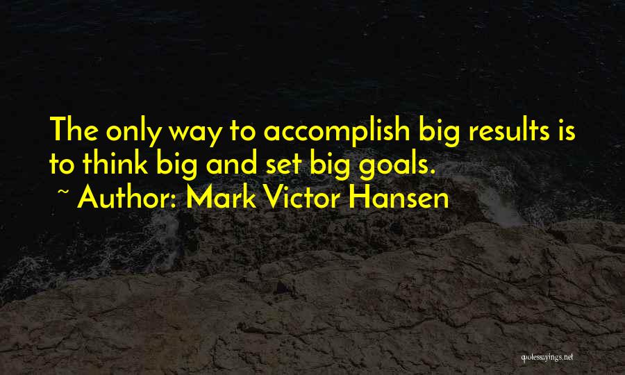 Mark Victor Hansen Quotes: The Only Way To Accomplish Big Results Is To Think Big And Set Big Goals.