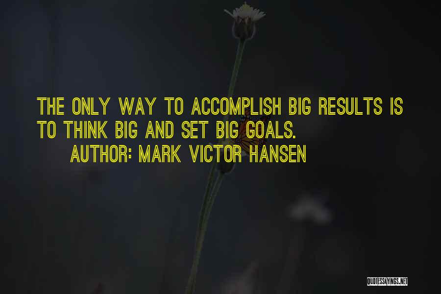 Mark Victor Hansen Quotes: The Only Way To Accomplish Big Results Is To Think Big And Set Big Goals.