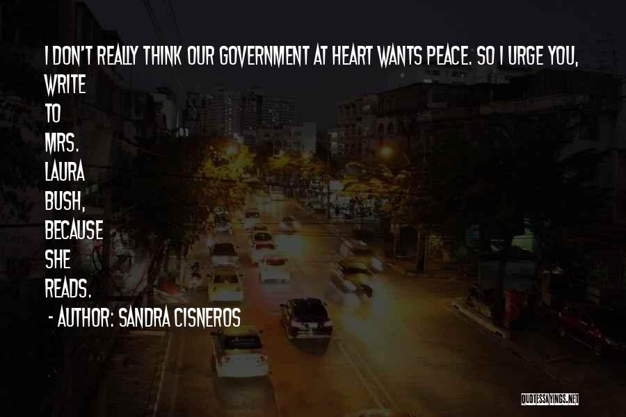 Sandra Cisneros Quotes: I Don't Really Think Our Government At Heart Wants Peace. So I Urge You, Write To Mrs. Laura Bush, Because