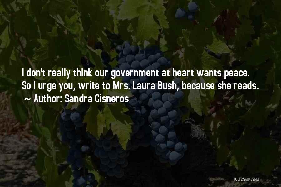 Sandra Cisneros Quotes: I Don't Really Think Our Government At Heart Wants Peace. So I Urge You, Write To Mrs. Laura Bush, Because