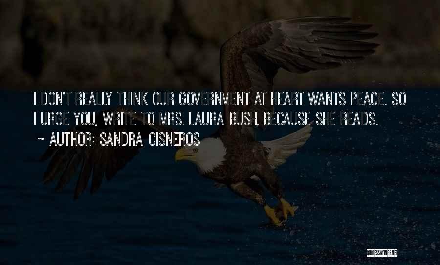 Sandra Cisneros Quotes: I Don't Really Think Our Government At Heart Wants Peace. So I Urge You, Write To Mrs. Laura Bush, Because