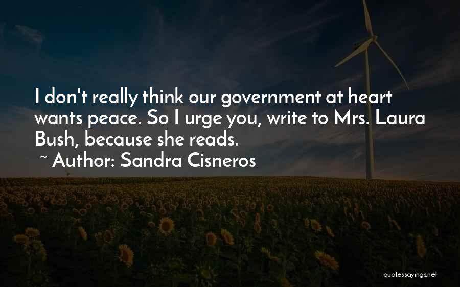 Sandra Cisneros Quotes: I Don't Really Think Our Government At Heart Wants Peace. So I Urge You, Write To Mrs. Laura Bush, Because