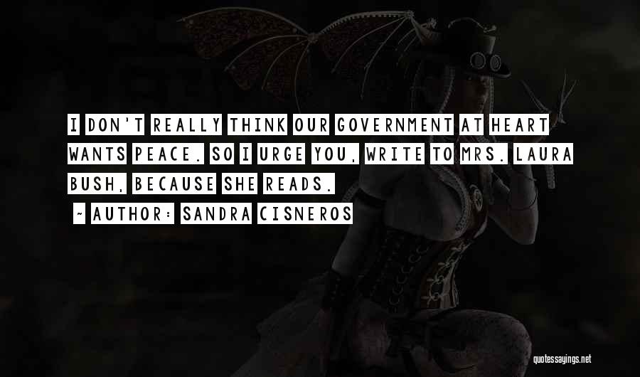 Sandra Cisneros Quotes: I Don't Really Think Our Government At Heart Wants Peace. So I Urge You, Write To Mrs. Laura Bush, Because