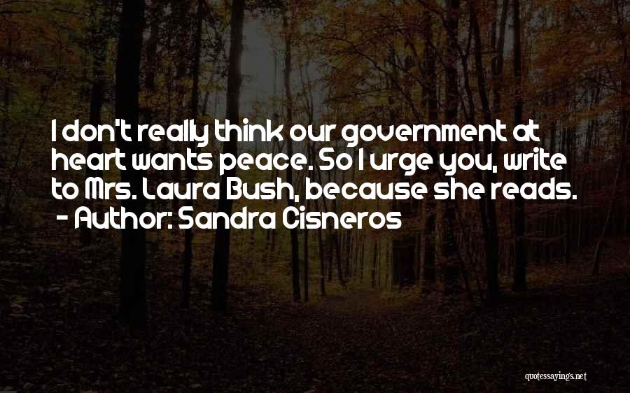 Sandra Cisneros Quotes: I Don't Really Think Our Government At Heart Wants Peace. So I Urge You, Write To Mrs. Laura Bush, Because