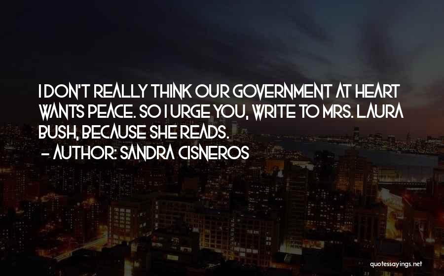 Sandra Cisneros Quotes: I Don't Really Think Our Government At Heart Wants Peace. So I Urge You, Write To Mrs. Laura Bush, Because