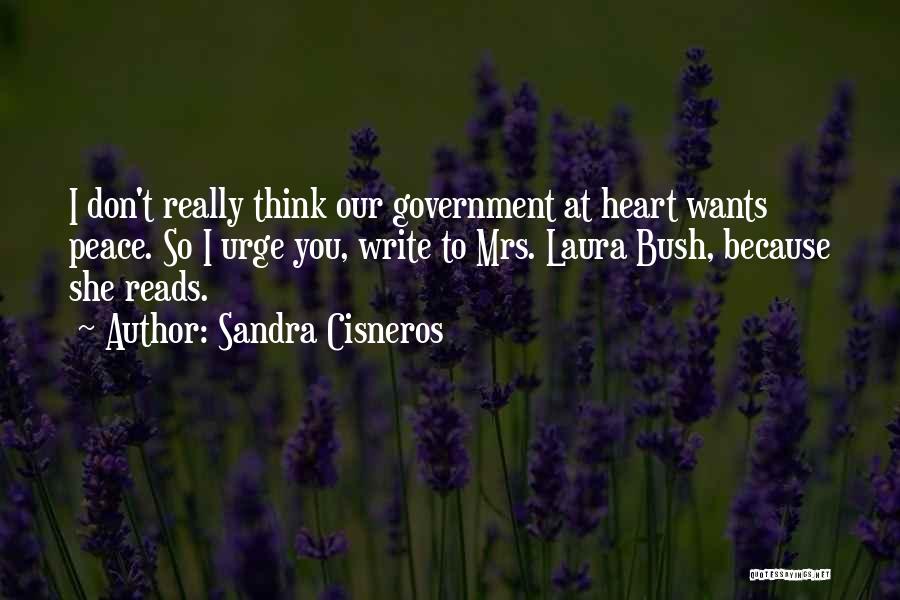 Sandra Cisneros Quotes: I Don't Really Think Our Government At Heart Wants Peace. So I Urge You, Write To Mrs. Laura Bush, Because