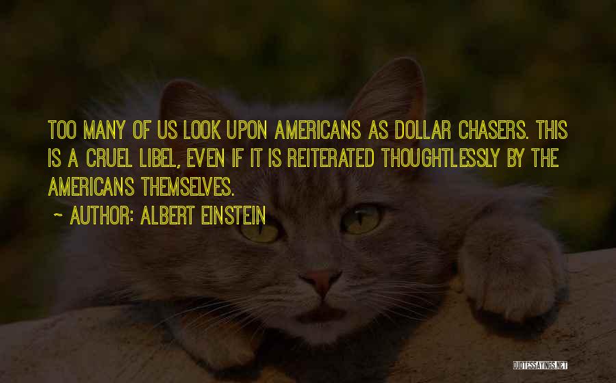 Albert Einstein Quotes: Too Many Of Us Look Upon Americans As Dollar Chasers. This Is A Cruel Libel, Even If It Is Reiterated