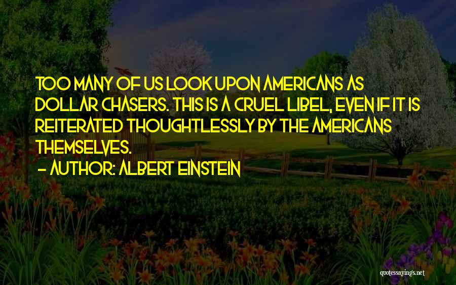 Albert Einstein Quotes: Too Many Of Us Look Upon Americans As Dollar Chasers. This Is A Cruel Libel, Even If It Is Reiterated