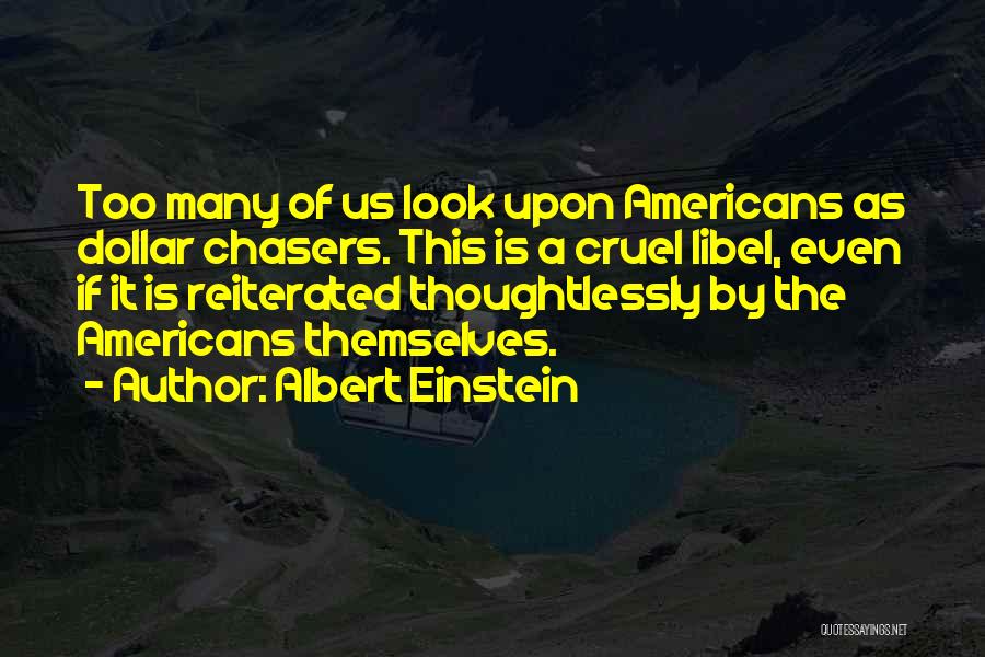 Albert Einstein Quotes: Too Many Of Us Look Upon Americans As Dollar Chasers. This Is A Cruel Libel, Even If It Is Reiterated