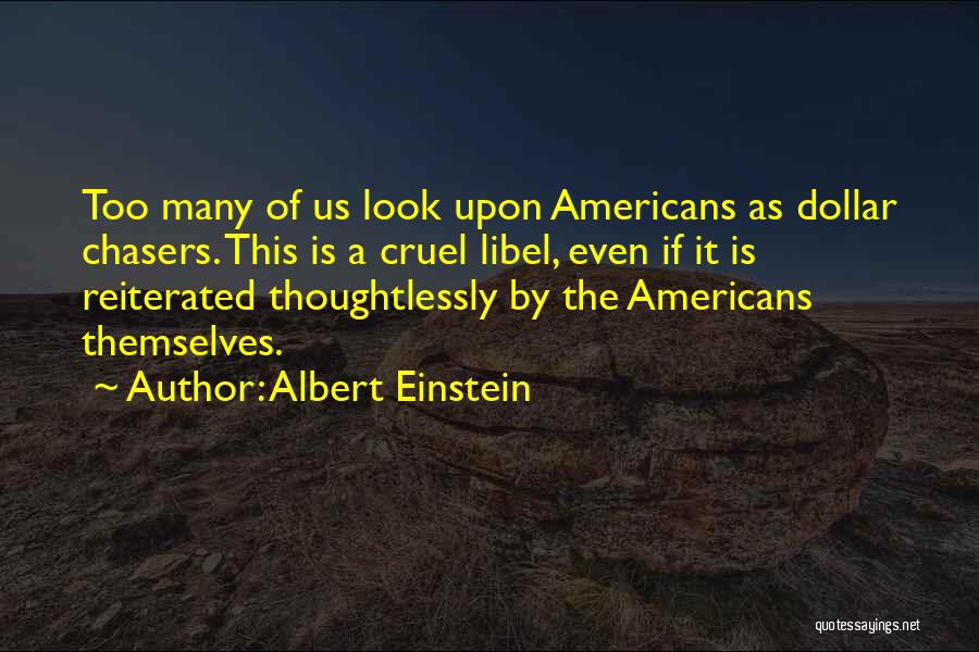 Albert Einstein Quotes: Too Many Of Us Look Upon Americans As Dollar Chasers. This Is A Cruel Libel, Even If It Is Reiterated