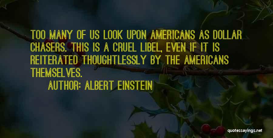 Albert Einstein Quotes: Too Many Of Us Look Upon Americans As Dollar Chasers. This Is A Cruel Libel, Even If It Is Reiterated