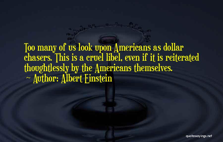 Albert Einstein Quotes: Too Many Of Us Look Upon Americans As Dollar Chasers. This Is A Cruel Libel, Even If It Is Reiterated