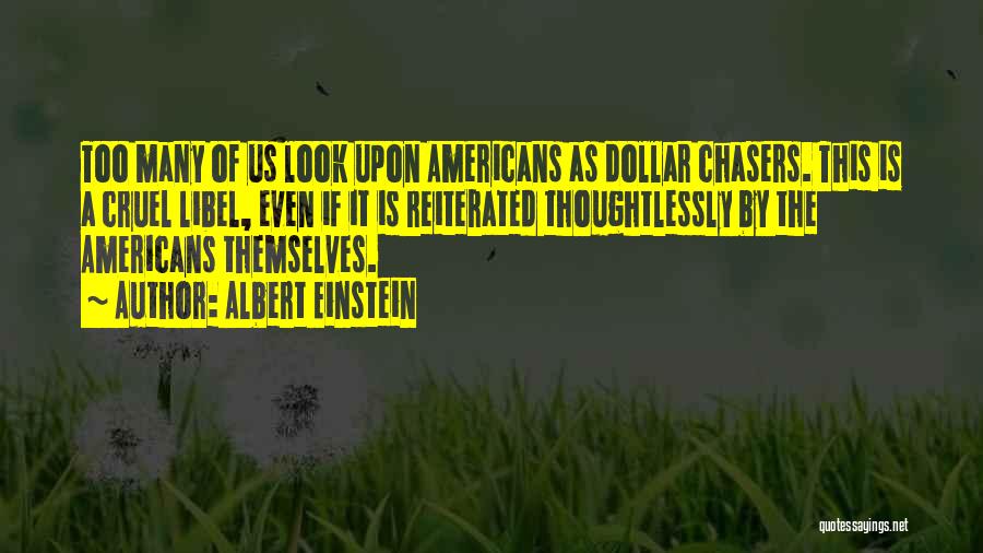 Albert Einstein Quotes: Too Many Of Us Look Upon Americans As Dollar Chasers. This Is A Cruel Libel, Even If It Is Reiterated