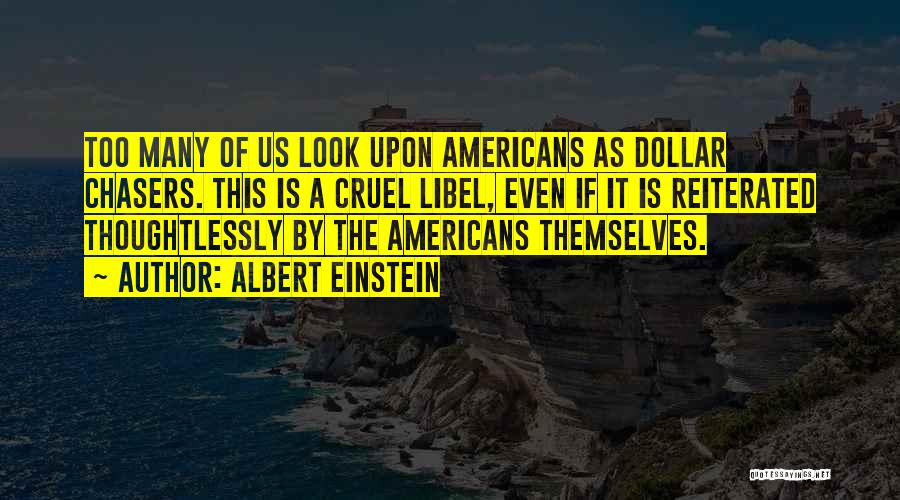 Albert Einstein Quotes: Too Many Of Us Look Upon Americans As Dollar Chasers. This Is A Cruel Libel, Even If It Is Reiterated