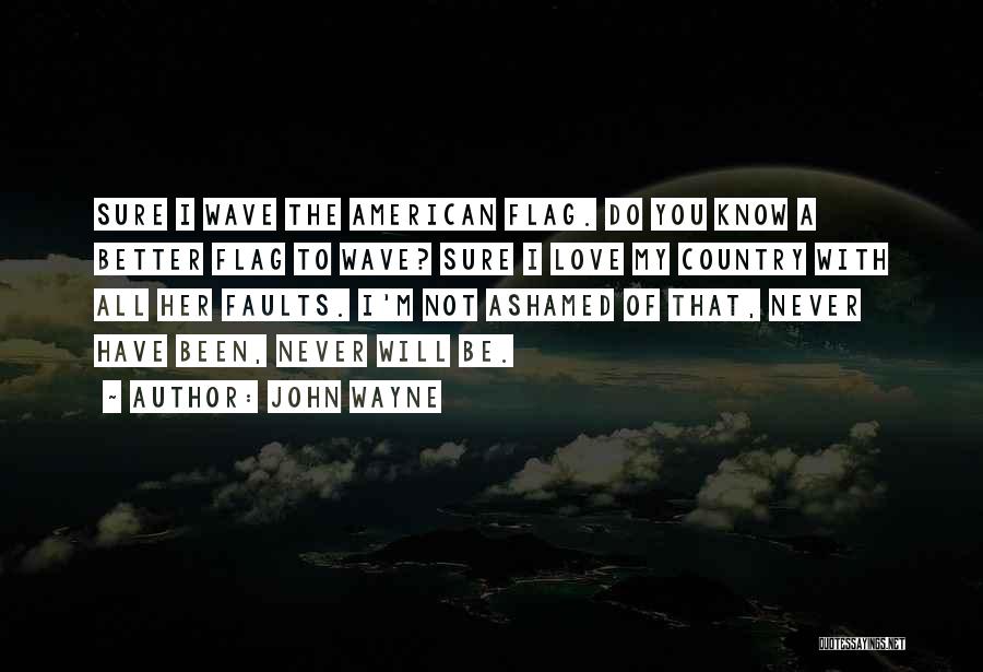 John Wayne Quotes: Sure I Wave The American Flag. Do You Know A Better Flag To Wave? Sure I Love My Country With