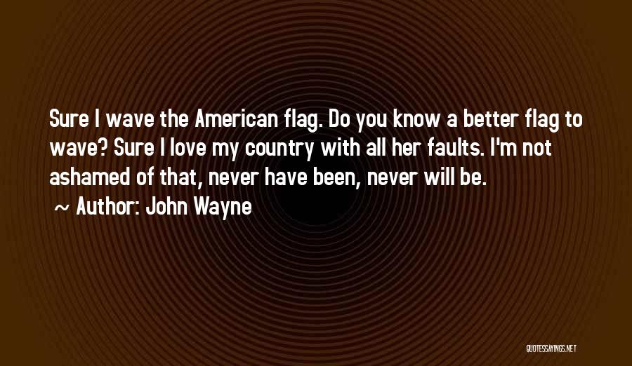 John Wayne Quotes: Sure I Wave The American Flag. Do You Know A Better Flag To Wave? Sure I Love My Country With