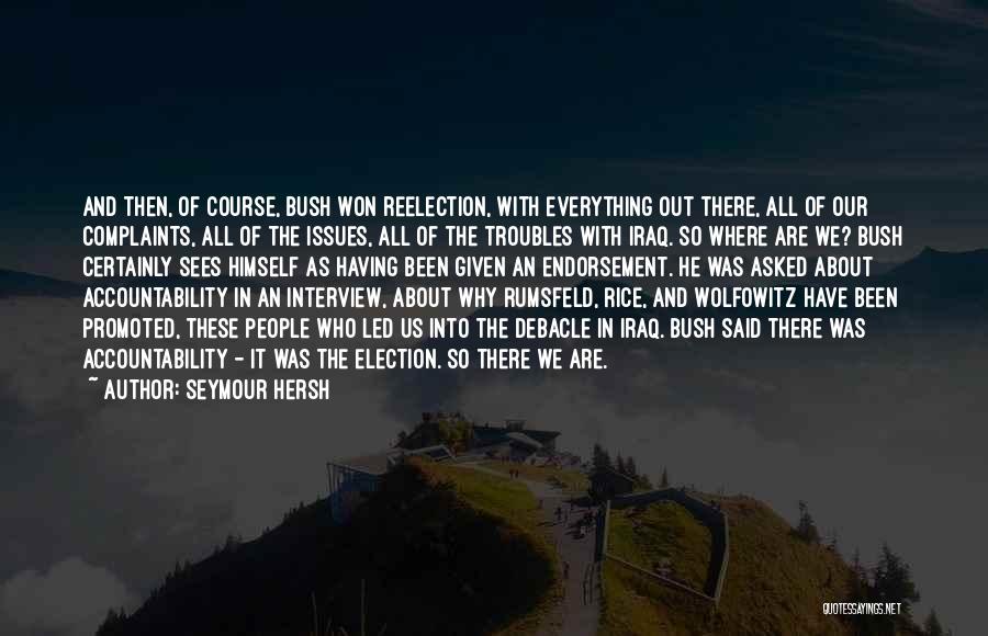 Seymour Hersh Quotes: And Then, Of Course, Bush Won Reelection, With Everything Out There, All Of Our Complaints, All Of The Issues, All