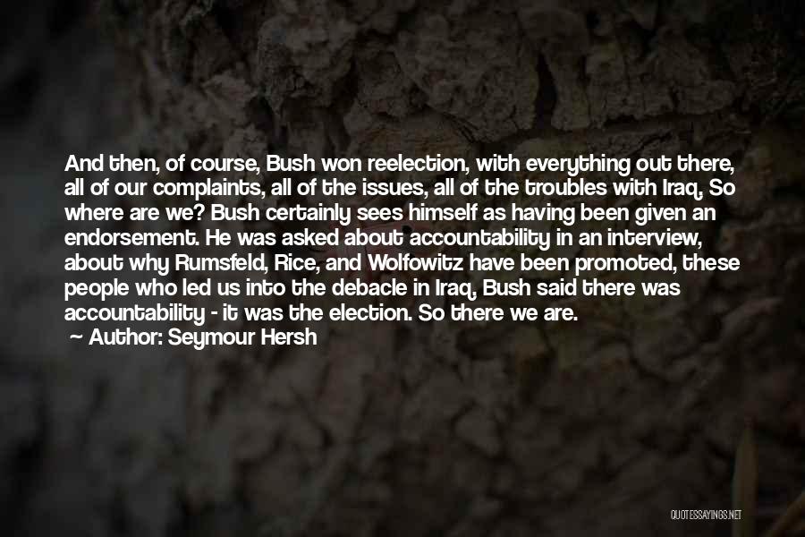 Seymour Hersh Quotes: And Then, Of Course, Bush Won Reelection, With Everything Out There, All Of Our Complaints, All Of The Issues, All