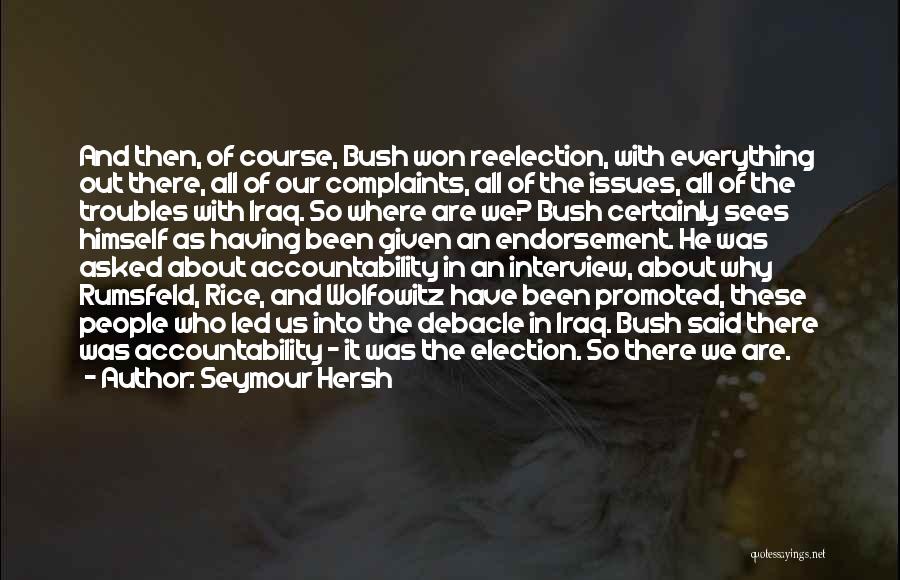 Seymour Hersh Quotes: And Then, Of Course, Bush Won Reelection, With Everything Out There, All Of Our Complaints, All Of The Issues, All