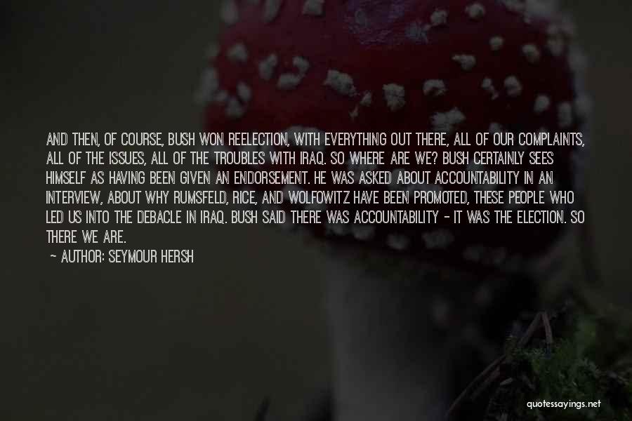 Seymour Hersh Quotes: And Then, Of Course, Bush Won Reelection, With Everything Out There, All Of Our Complaints, All Of The Issues, All