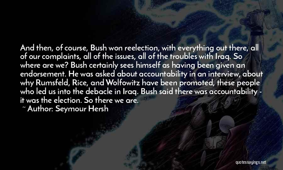 Seymour Hersh Quotes: And Then, Of Course, Bush Won Reelection, With Everything Out There, All Of Our Complaints, All Of The Issues, All