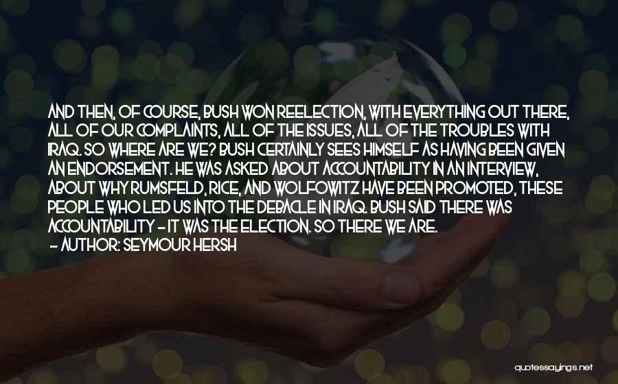 Seymour Hersh Quotes: And Then, Of Course, Bush Won Reelection, With Everything Out There, All Of Our Complaints, All Of The Issues, All