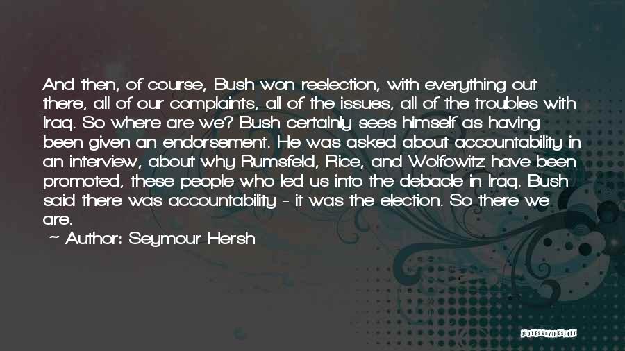 Seymour Hersh Quotes: And Then, Of Course, Bush Won Reelection, With Everything Out There, All Of Our Complaints, All Of The Issues, All