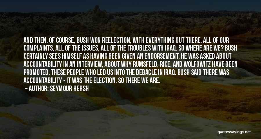 Seymour Hersh Quotes: And Then, Of Course, Bush Won Reelection, With Everything Out There, All Of Our Complaints, All Of The Issues, All