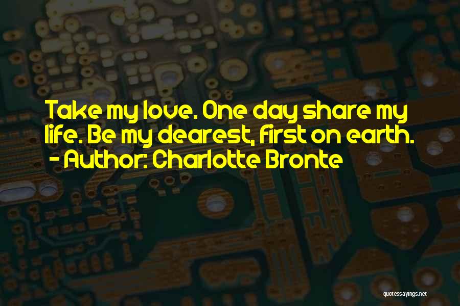 Charlotte Bronte Quotes: Take My Love. One Day Share My Life. Be My Dearest, First On Earth.