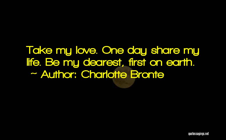 Charlotte Bronte Quotes: Take My Love. One Day Share My Life. Be My Dearest, First On Earth.