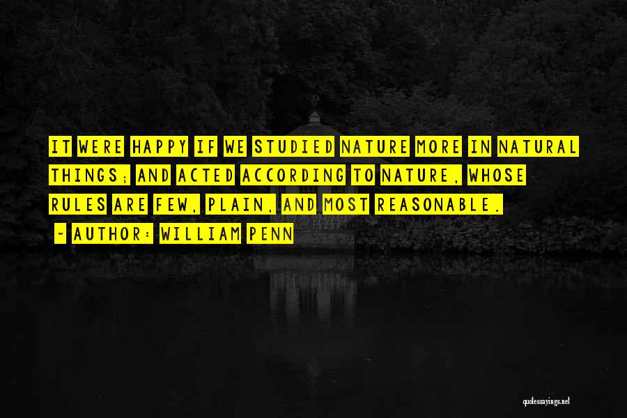 William Penn Quotes: It Were Happy If We Studied Nature More In Natural Things; And Acted According To Nature, Whose Rules Are Few,