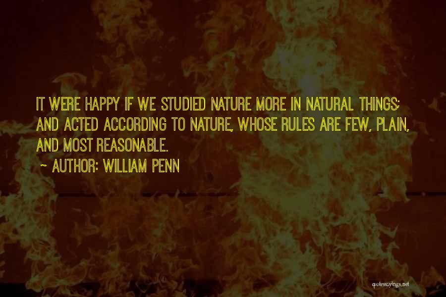William Penn Quotes: It Were Happy If We Studied Nature More In Natural Things; And Acted According To Nature, Whose Rules Are Few,