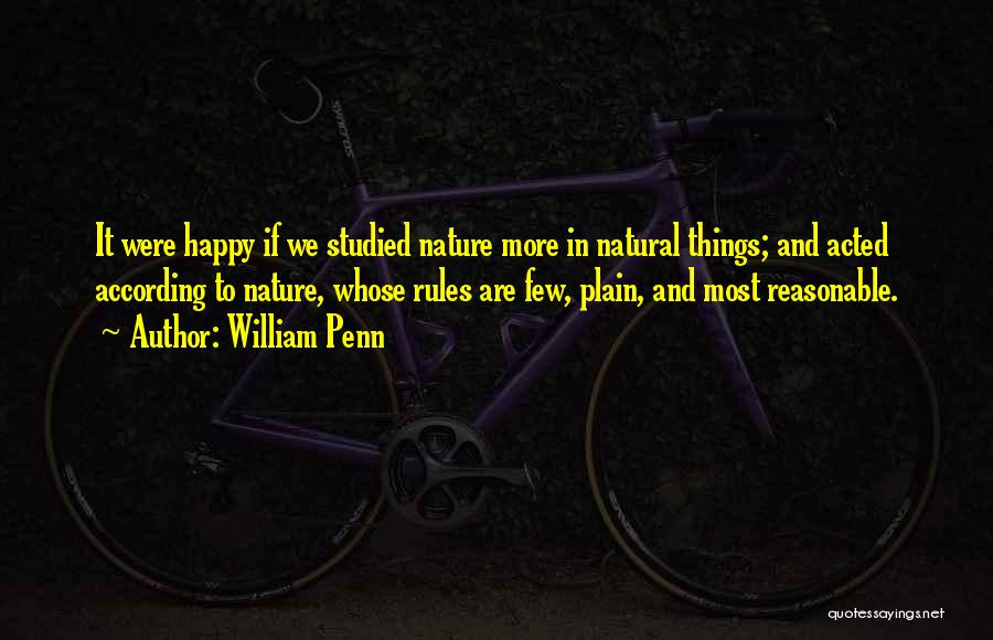 William Penn Quotes: It Were Happy If We Studied Nature More In Natural Things; And Acted According To Nature, Whose Rules Are Few,