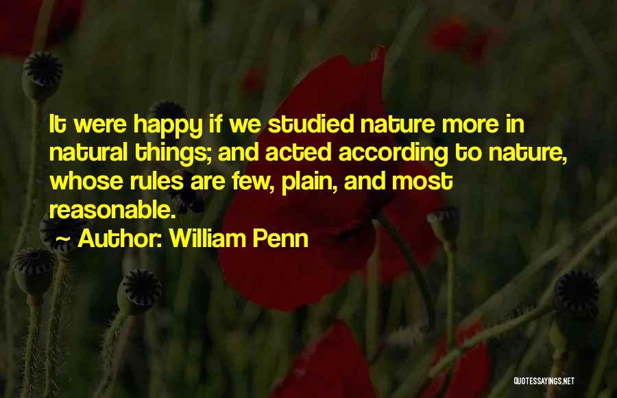 William Penn Quotes: It Were Happy If We Studied Nature More In Natural Things; And Acted According To Nature, Whose Rules Are Few,