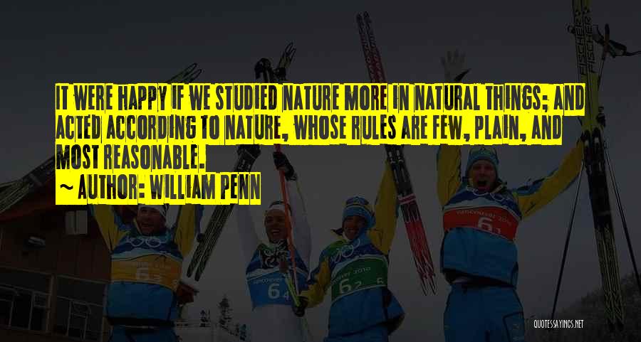 William Penn Quotes: It Were Happy If We Studied Nature More In Natural Things; And Acted According To Nature, Whose Rules Are Few,