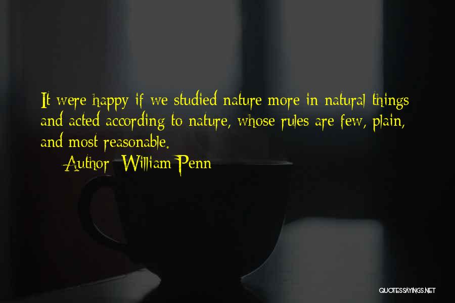 William Penn Quotes: It Were Happy If We Studied Nature More In Natural Things; And Acted According To Nature, Whose Rules Are Few,