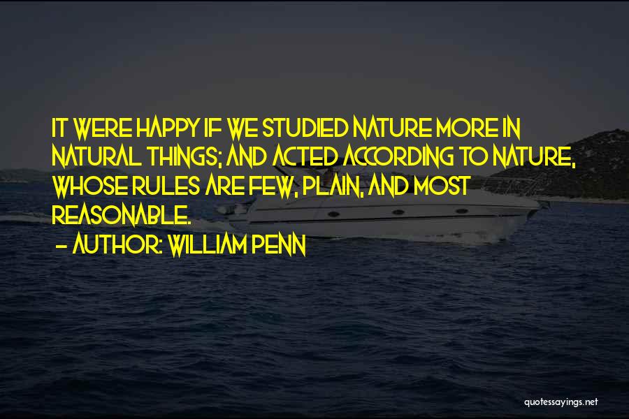 William Penn Quotes: It Were Happy If We Studied Nature More In Natural Things; And Acted According To Nature, Whose Rules Are Few,