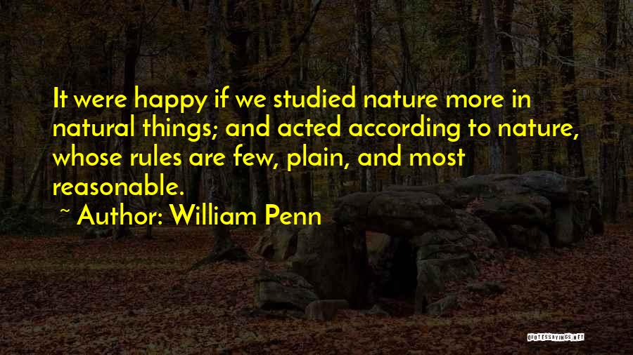William Penn Quotes: It Were Happy If We Studied Nature More In Natural Things; And Acted According To Nature, Whose Rules Are Few,
