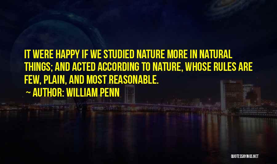 William Penn Quotes: It Were Happy If We Studied Nature More In Natural Things; And Acted According To Nature, Whose Rules Are Few,