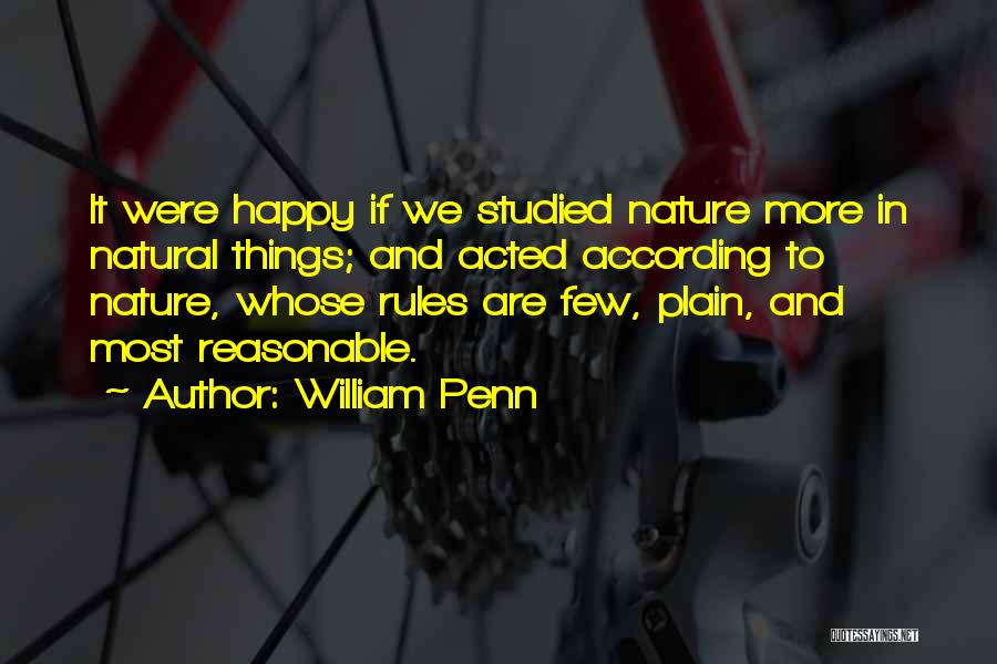 William Penn Quotes: It Were Happy If We Studied Nature More In Natural Things; And Acted According To Nature, Whose Rules Are Few,