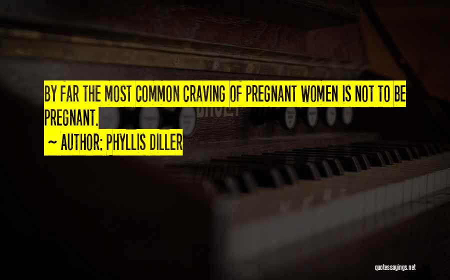 Phyllis Diller Quotes: By Far The Most Common Craving Of Pregnant Women Is Not To Be Pregnant.