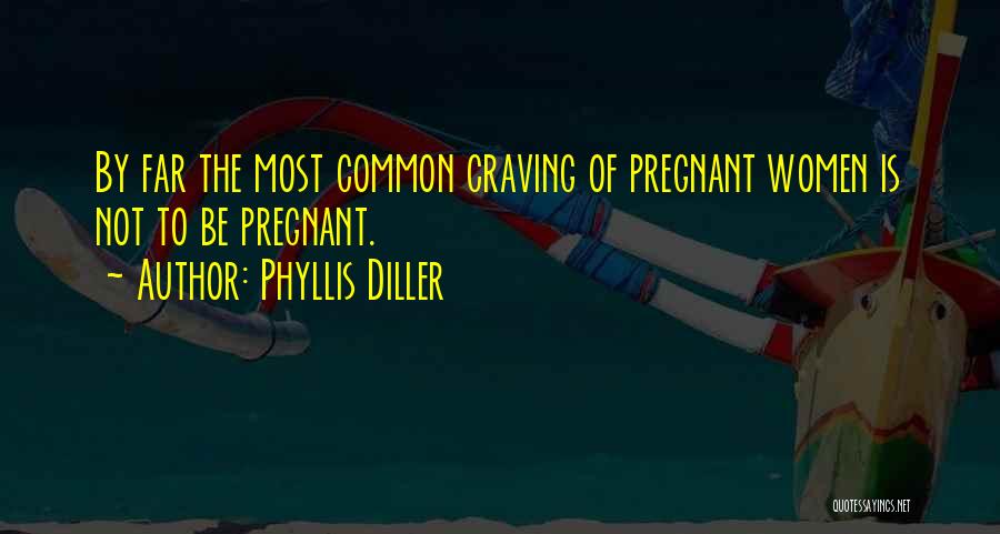 Phyllis Diller Quotes: By Far The Most Common Craving Of Pregnant Women Is Not To Be Pregnant.