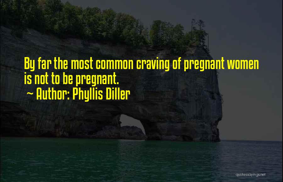 Phyllis Diller Quotes: By Far The Most Common Craving Of Pregnant Women Is Not To Be Pregnant.