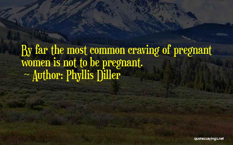Phyllis Diller Quotes: By Far The Most Common Craving Of Pregnant Women Is Not To Be Pregnant.