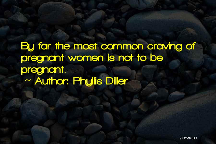 Phyllis Diller Quotes: By Far The Most Common Craving Of Pregnant Women Is Not To Be Pregnant.