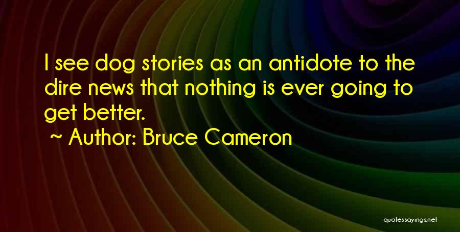 Bruce Cameron Quotes: I See Dog Stories As An Antidote To The Dire News That Nothing Is Ever Going To Get Better.