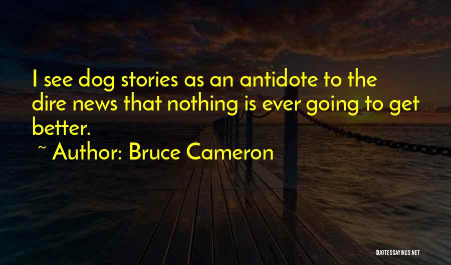 Bruce Cameron Quotes: I See Dog Stories As An Antidote To The Dire News That Nothing Is Ever Going To Get Better.