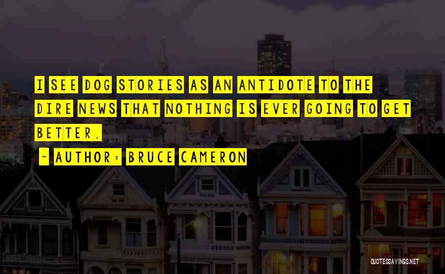 Bruce Cameron Quotes: I See Dog Stories As An Antidote To The Dire News That Nothing Is Ever Going To Get Better.