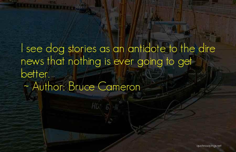 Bruce Cameron Quotes: I See Dog Stories As An Antidote To The Dire News That Nothing Is Ever Going To Get Better.