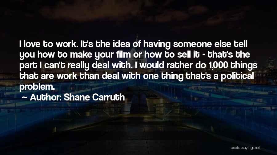 Shane Carruth Quotes: I Love To Work. It's The Idea Of Having Someone Else Tell You How To Make Your Film Or How